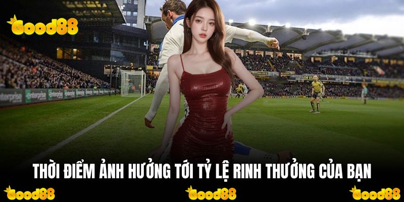 Thời điểm ảnh hưởng tới tỷ lệ rinh thưởng của bạn