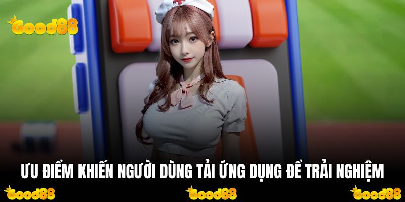 Ưu điểm khiến người dùng tải ứng dụng để trải nghiệm